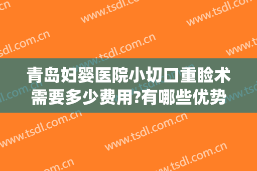 青岛妇婴医院小切口重睑术需要多少费用?有哪些优势?(青岛妇婴医院小切口重睑术需要多少费用?有哪些优势的)