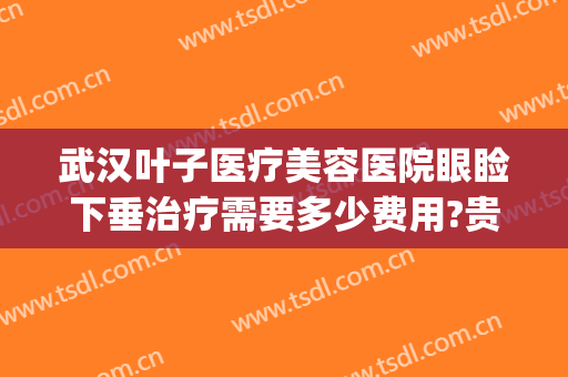 武汉叶子医疗美容医院眼睑下垂治疗需要多少费用?贵不贵?(武汉眼睑下垂手术要多少钱)