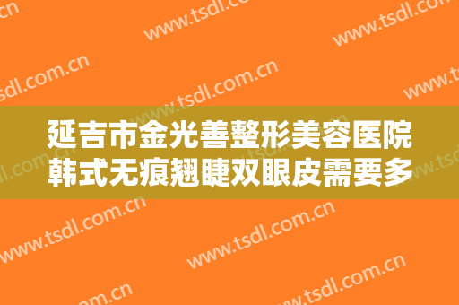 延吉市金光善整形美容医院韩式无痕翘睫双眼皮需要多少钱?有哪些优势?