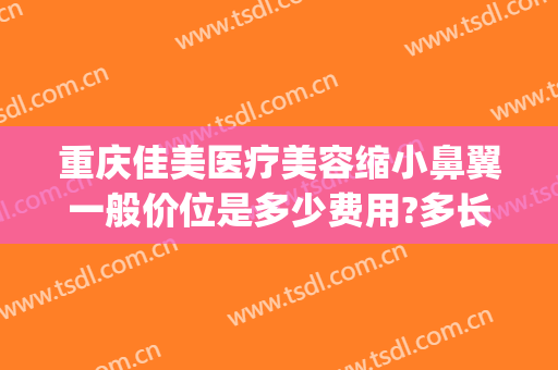 重庆佳美医疗美容缩小鼻翼一般价位是多少费用?多长时间恢复?(鼻翼缩小手术多少钱可问深圳美来)