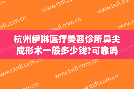杭州伊琳医疗美容诊所鼻尖成形术一般多少钱?可靠吗?(杭州伊美整形)