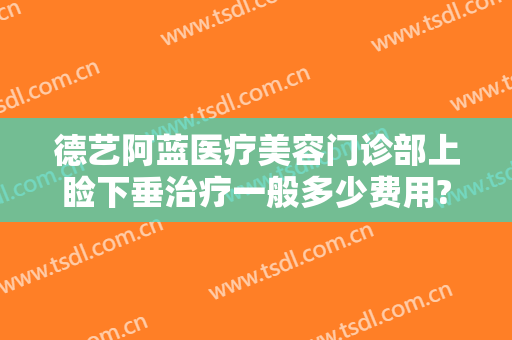 德艺阿蓝医疗美容门诊部上睑下垂治疗一般多少费用?需要多久恢复?