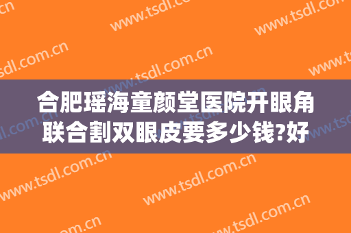 合肥瑶海童颜堂医院开眼角联合割双眼皮要多少钱?好不好?(合肥公立医院割双眼皮多少钱)