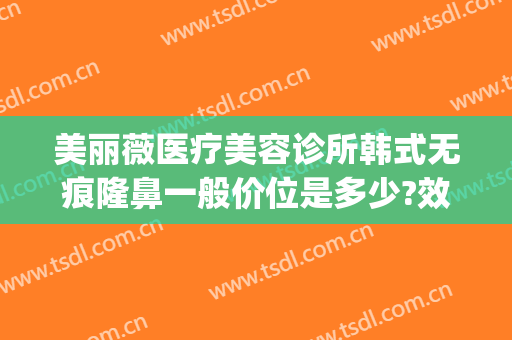 美丽薇医疗美容诊所韩式无痕隆鼻一般价位是多少?效果怎么样?(薇美国际高端整形医院)