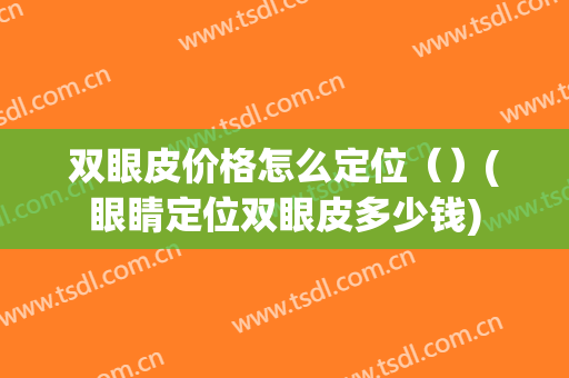 双眼皮价格怎么定位（）(眼睛定位双眼皮多少钱)