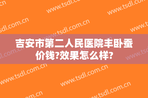 吉安市第二人民医院丰卧蚕价钱?效果怎么样?