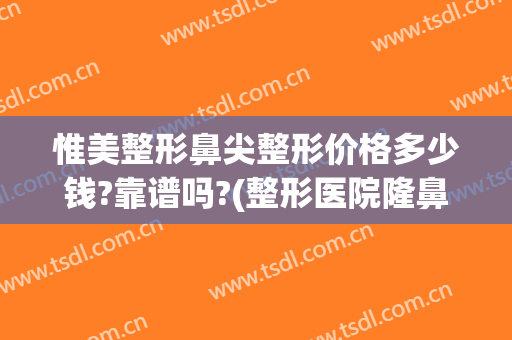 惟美整形鼻尖整形价格多少钱?靠谱吗?(整形医院隆鼻价格)
