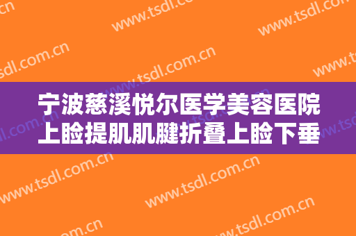 宁波慈溪悦尔医学美容医院上睑提肌肌腱折叠上睑下垂治疗要多少钱?靠谱吗?