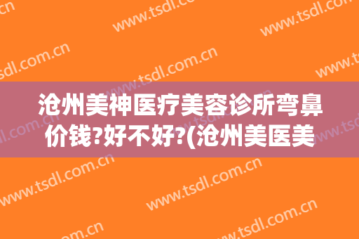 沧州美神医疗美容诊所弯鼻价钱?好不好?(沧州美医美医疗美容)