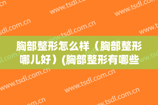 胸部整形怎么样（胸部整形哪儿好）(胸部整形有哪些)