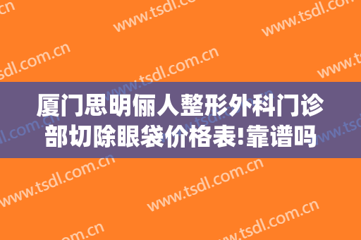 厦门思明俪人整形外科门诊部切除眼袋价格表!靠谱吗?(厦门思明区整形医院)