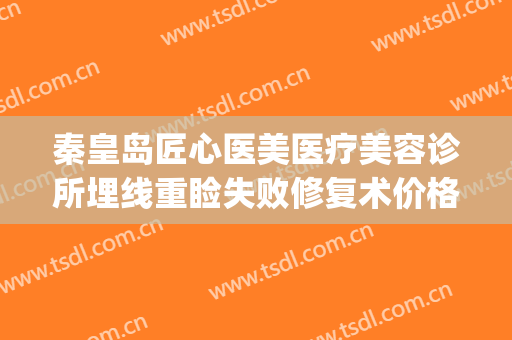 秦皇岛匠心医美医疗美容诊所埋线重睑失败修复术价格表!贵不贵?(秦皇岛匠心医美怎么样)