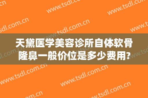 天黛医学美容诊所自体软骨隆鼻一般价位是多少费用?可靠吗?(隆鼻自身软骨的价格)