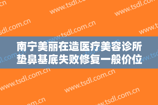 南宁美丽在造医疗美容诊所垫鼻基底失败修复一般价位是多少钱?好不好?