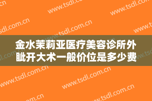 金水茉莉亚医疗美容诊所外眦开大术一般价位是多少费用?效果怎么样?