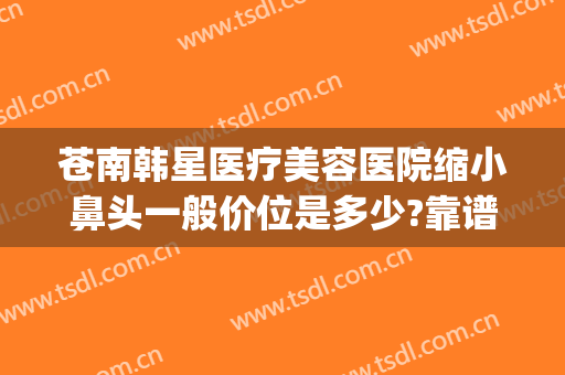 苍南韩星医疗美容医院缩小鼻头一般价位是多少?靠谱吗?(excel表格格式错误如何还原)