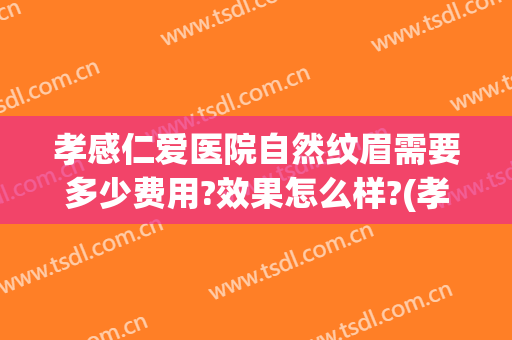 孝感仁爱医院自然纹眉需要多少费用?效果怎么样?(孝感纹眉毛哪里好)