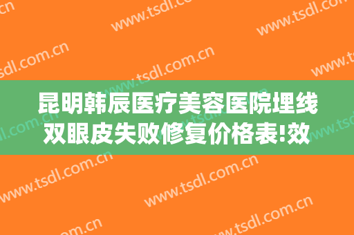 昆明韩辰医疗美容医院埋线双眼皮失败修复价格表!效果怎么样?(北京埋线双眼皮修复)