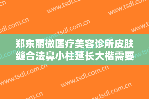 郑东丽微医疗美容诊所皮肤缝合法鼻小柱延长大楷需要多少钱?有哪些优势?
