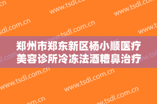 郑州市郑东新区杨小顺医疗美容诊所冷冻法酒糟鼻治疗一般多少钱?怎么样?