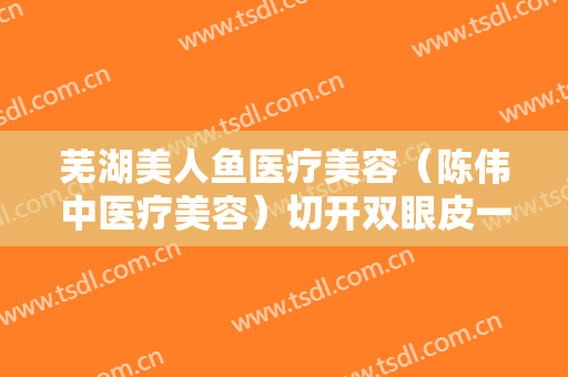 芜湖美人鱼医疗美容（陈伟中医疗美容）切开双眼皮一般价位是多少?可靠吗?