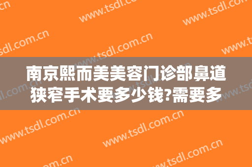 南京熙而美美容门诊部鼻道狭窄手术要多少钱?需要多久恢复?(南京熙美整容医院)