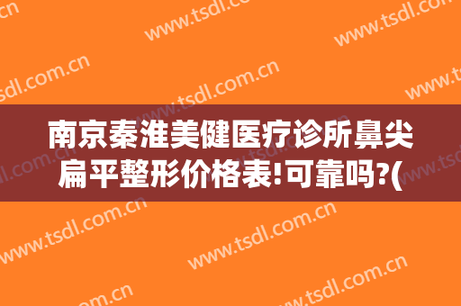 南京秦淮美健医疗诊所鼻尖扁平整形价格表!可靠吗?(南京做医美整形的三甲医院)