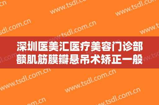 深圳医美汇医疗美容门诊部额肌筋膜瓣悬吊术矫正一般多少钱?好不好?