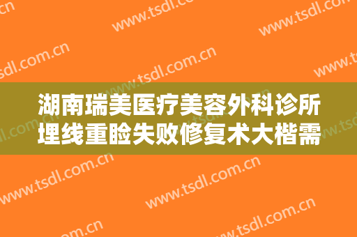 湖南瑞美医疗美容外科诊所埋线重睑失败修复术大楷需要多少钱?贵不贵?