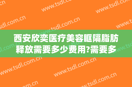 西安欣奕医疗美容眶隔脂肪释放需要多少费用?需要多久恢复?(西安欣奕除疤)