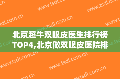 北京超牛双眼皮医生排行榜TOP4,北京做双眼皮医院排名(北京做双眼皮有名的医生排名)