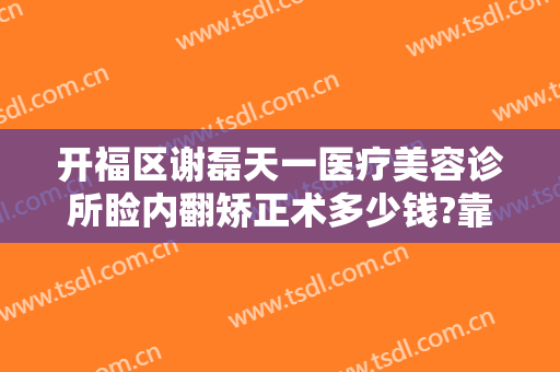 开福区谢磊天一医疗美容诊所睑内翻矫正术多少钱?靠谱吗?