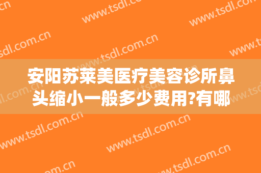 安阳苏莱美医疗美容诊所鼻头缩小一般多少费用?有哪些优势?(苏州美莱美容整形医院价格表)