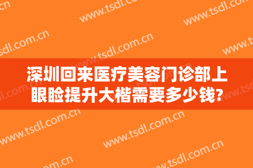深圳回来医疗美容门诊部上眼睑提升大楷需要多少钱?可靠吗?