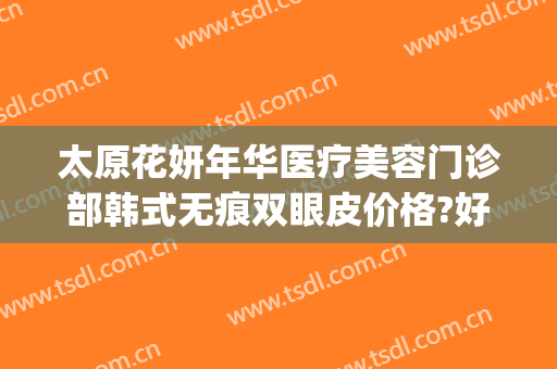 太原花妍年华医疗美容门诊部韩式无痕双眼皮价格?好不好?(安装win10一直卡在海内存知己)