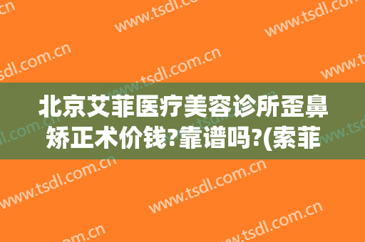 北京艾菲医疗美容诊所歪鼻矫正术价钱?靠谱吗?(索菲整形医院地址)
