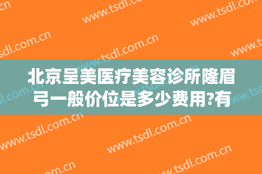 北京呈美医疗美容诊所隆眉弓一般价位是多少费用?有哪些优势?(北京呈美医疗美容诊所怎么样)