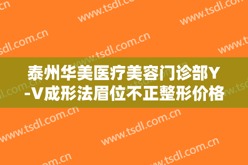 泰州华美医疗美容门诊部Y-V成形法眉位不正整形价格多少钱?效果怎么样?