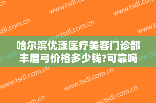 哈尔滨优漾医疗美容门诊部丰眉弓价格多少钱?可靠吗?