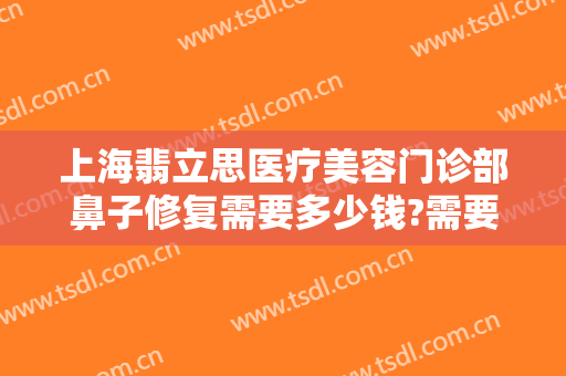 上海翡立思医疗美容门诊部鼻子修复需要多少钱?需要多久恢复?