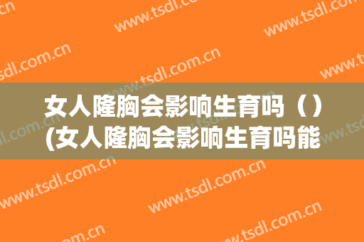 女人隆胸会影响生育吗（）(女人隆胸会影响生育吗能怀孕吗)