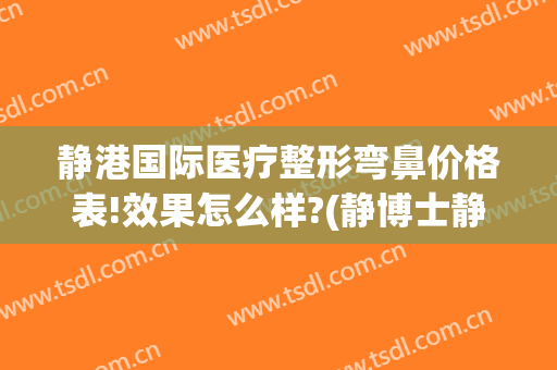 静港国际医疗整形弯鼻价格表!效果怎么样?(静博士静港整形医院)