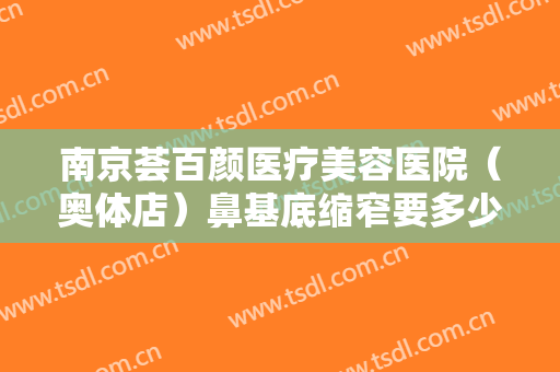 南京荟百颜医疗美容医院（奥体店）鼻基底缩窄要多少钱?多长时间恢复?