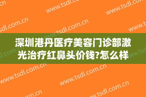 深圳港丹医疗美容门诊部激光治疗红鼻头价钱?怎么样?(深圳港丹医疗美容地址)