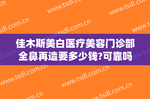 佳木斯美白医疗美容门诊部全鼻再造要多少钱?可靠吗?(佳木斯美白切眉多少钱)