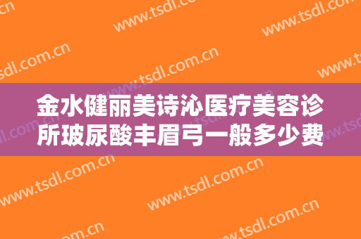 金水健丽美诗沁医疗美容诊所玻尿酸丰眉弓一般多少费用?有哪些优势?