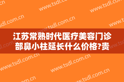 江苏常熟时代医疗美容门诊部鼻小柱延长什么价格?贵不贵?