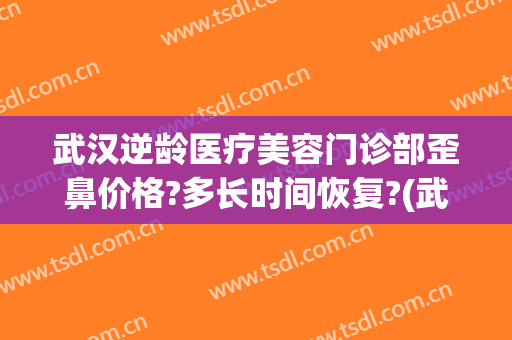 武汉逆龄医疗美容门诊部歪鼻价格?多长时间恢复?(武汉整形整容医院)