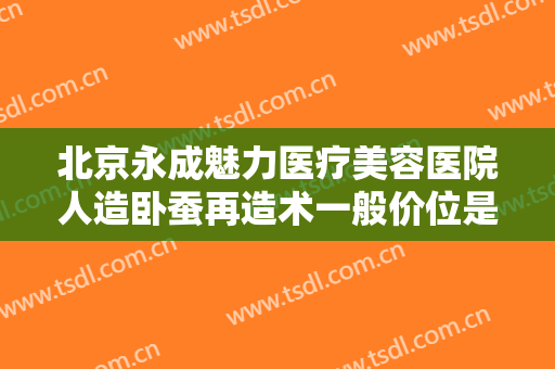 北京永成魅力医疗美容医院人造卧蚕再造术一般价位是多少钱?好不好?