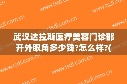 武汉达拉斯医疗美容门诊部开外眼角多少钱?怎么样?(武汉达拉斯医疗美容门诊部开外眼角多少钱?怎么样的)